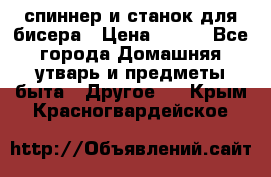 спиннер и станок для бисера › Цена ­ 500 - Все города Домашняя утварь и предметы быта » Другое   . Крым,Красногвардейское